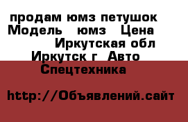 продам юмз-петушок. › Модель ­ юмз › Цена ­ 400 000 - Иркутская обл., Иркутск г. Авто » Спецтехника   